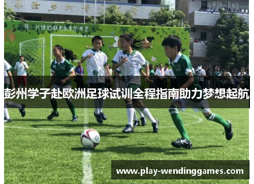 彭州学子赴欧洲足球试训全程指南助力梦想起航