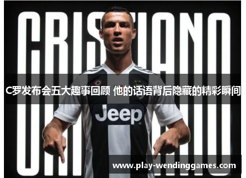 C罗发布会五大趣事回顾 他的话语背后隐藏的精彩瞬间