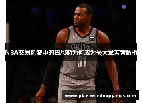 NBA交易风波中的巴恩斯为何成为最大受害者解析
