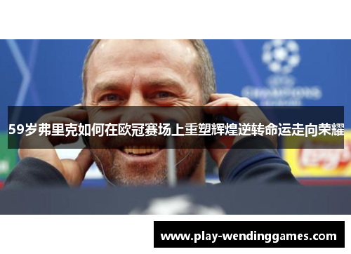 59岁弗里克如何在欧冠赛场上重塑辉煌逆转命运走向荣耀