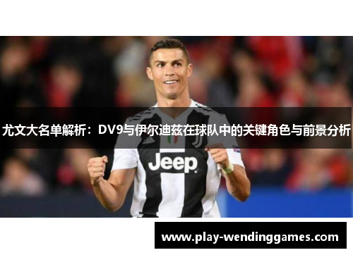 尤文大名单解析：DV9与伊尔迪兹在球队中的关键角色与前景分析