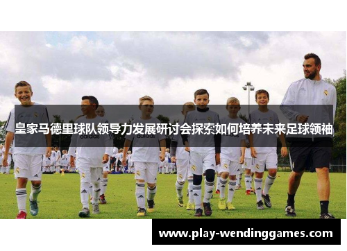 皇家马德里球队领导力发展研讨会探索如何培养未来足球领袖