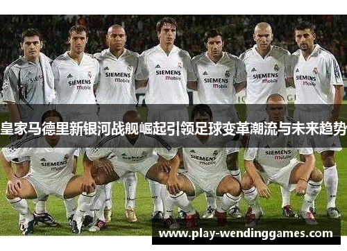 皇家马德里新银河战舰崛起引领足球变革潮流与未来趋势