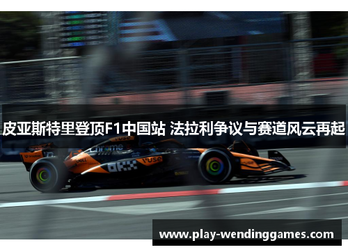 皮亚斯特里登顶F1中国站 法拉利争议与赛道风云再起