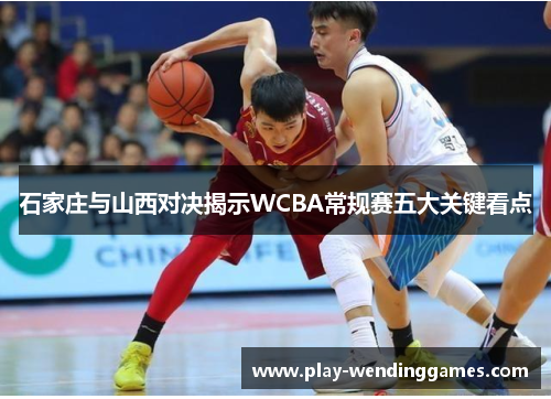 石家庄与山西对决揭示WCBA常规赛五大关键看点