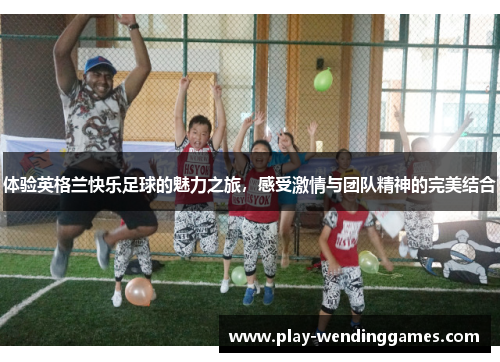 体验英格兰快乐足球的魅力之旅，感受激情与团队精神的完美结合