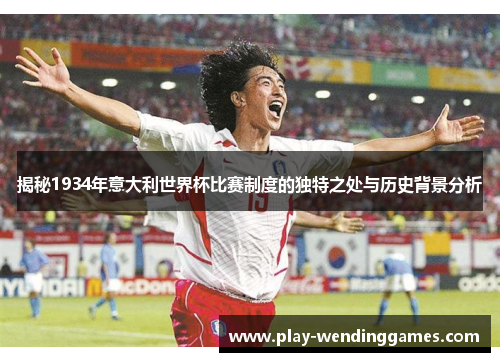 揭秘1934年意大利世界杯比赛制度的独特之处与历史背景分析