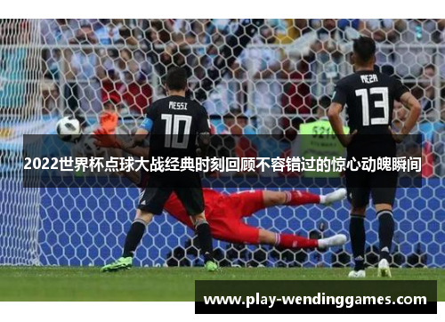 2022世界杯点球大战经典时刻回顾不容错过的惊心动魄瞬间