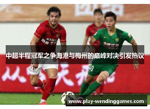 中超半程冠军之争海港与梅州的巅峰对决引发热议