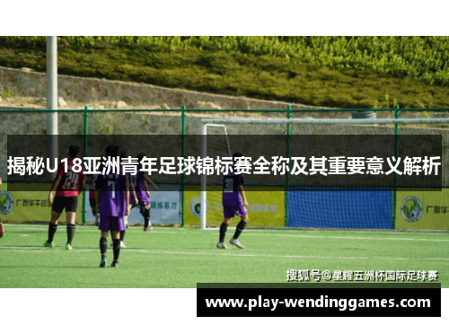 揭秘U18亚洲青年足球锦标赛全称及其重要意义解析