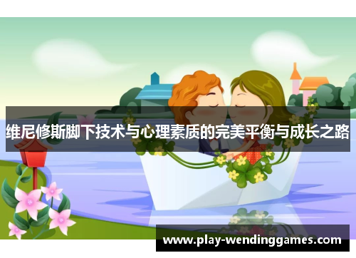 维尼修斯脚下技术与心理素质的完美平衡与成长之路