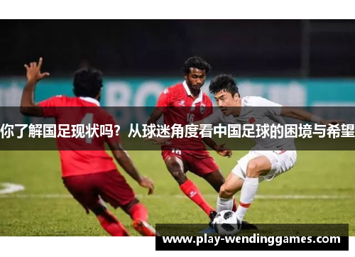 你了解国足现状吗？从球迷角度看中国足球的困境与希望