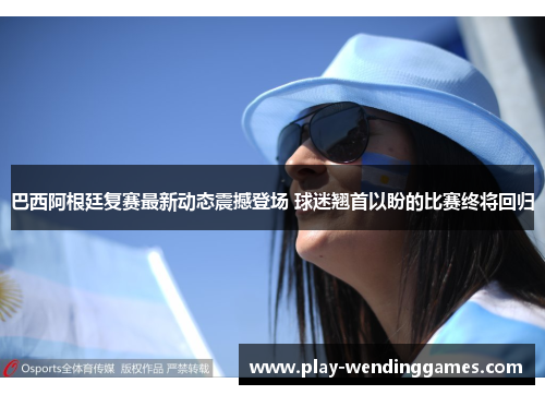 巴西阿根廷复赛最新动态震撼登场 球迷翘首以盼的比赛终将回归