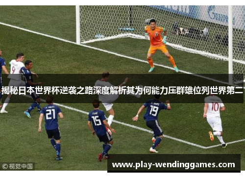 揭秘日本世界杯逆袭之路深度解析其为何能力压群雄位列世界第二