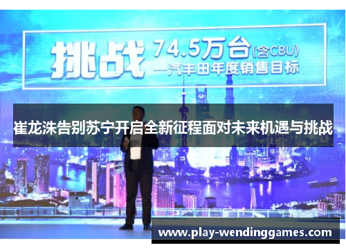 崔龙洙告别苏宁开启全新征程面对未来机遇与挑战