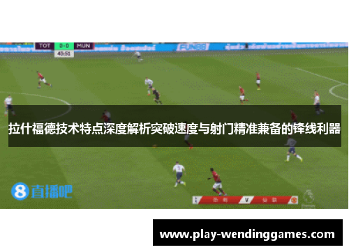 拉什福德技术特点深度解析突破速度与射门精准兼备的锋线利器