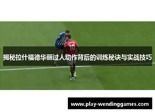 揭秘拉什福德华丽过人动作背后的训练秘诀与实战技巧