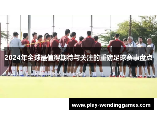 2024年全球最值得期待与关注的重磅足球赛事盘点