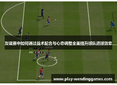 友谊赛中如何通过战术配合与心态调整全面提升球队进球效率