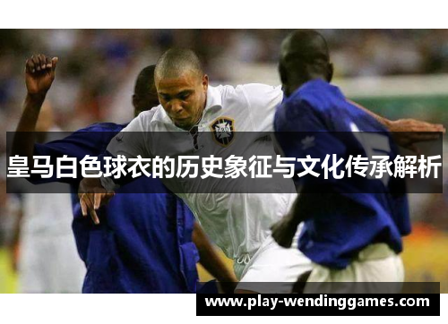 皇马白色球衣的历史象征与文化传承解析