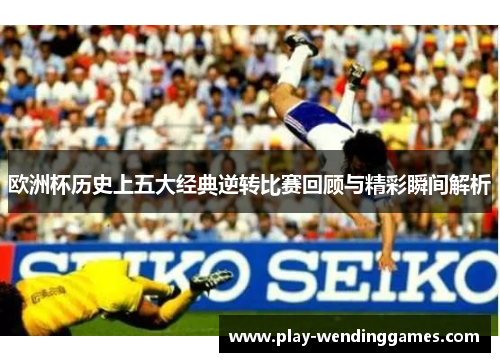 欧洲杯历史上五大经典逆转比赛回顾与精彩瞬间解析