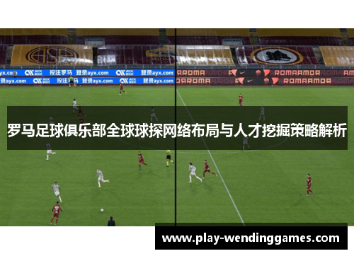 罗马足球俱乐部全球球探网络布局与人才挖掘策略解析