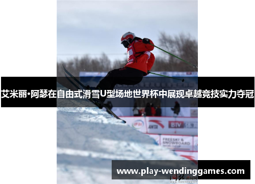 艾米丽·阿瑟在自由式滑雪U型场地世界杯中展现卓越竞技实力夺冠