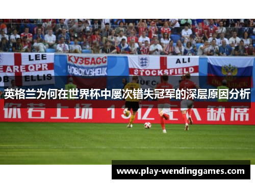 英格兰为何在世界杯中屡次错失冠军的深层原因分析
