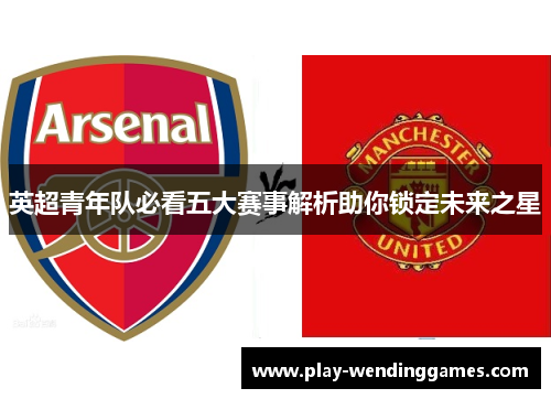 英超青年队必看五大赛事解析助你锁定未来之星