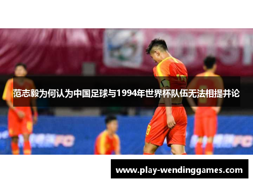 范志毅为何认为中国足球与1994年世界杯队伍无法相提并论