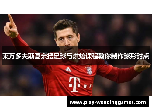 莱万多夫斯基亲授足球与烘焙课程教你制作球形甜点