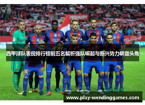 西甲球队表现排行榜前五名解析强队崛起与新兴势力崭露头角