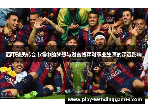 西甲球员转会市场中的梦想与财富博弈对职业生涯的深远影响 西甲球员转会市场中的梦想与财富博弈对职业生涯的深远影响