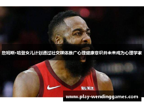 詹姆斯·哈登女儿计划通过社交媒体推广心理健康意识并未来成为心理学家