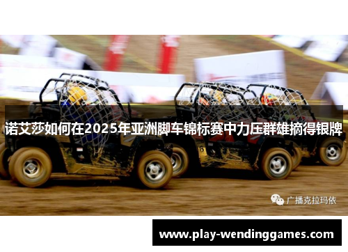 诺艾莎如何在2025年亚洲脚车锦标赛中力压群雄摘得银牌