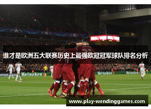 谁才是欧洲五大联赛历史上最强欧冠冠军球队排名分析