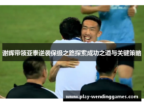 谢晖带领亚泰逆袭保级之路探索成功之道与关键策略