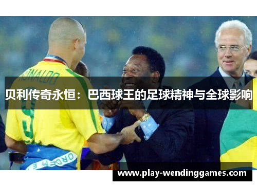 贝利传奇永恒:巴西球王的足球精神与全球影响
