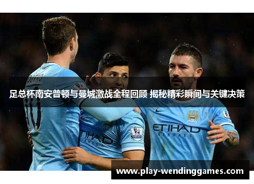 足总杯南安普顿与曼城激战全程回顾 揭秘精彩瞬间与关键决策 足总杯南安普顿与曼城激战全程回顾 揭秘精彩瞬间与关键决策