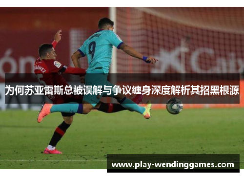 为何苏亚雷斯总被误解与争议缠身深度解析其招黑根源 为何苏亚雷斯总被误解与争议缠身深度解析其招黑根源