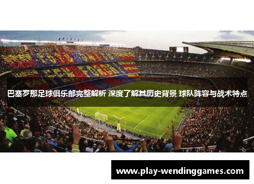 巴塞罗那足球俱乐部完整解析 深度了解其历史背景 球队阵容与战术特点