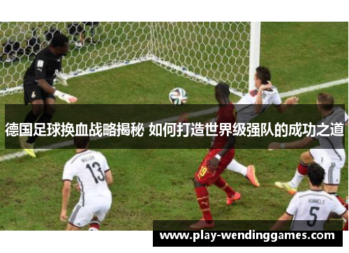 德国足球换血战略揭秘 如何打造世界级强队的成功之道 德国足球换血战略揭秘 如何打造世界级强队的成功之道