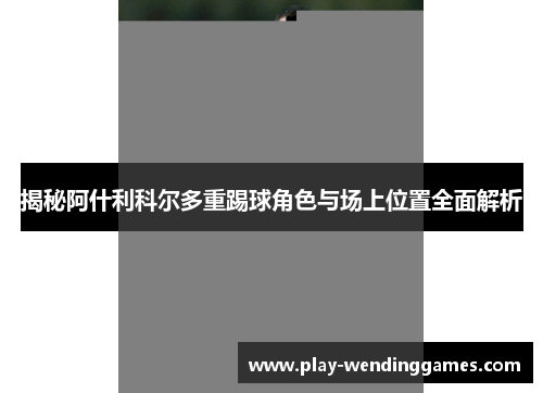 揭秘阿什利科尔多重踢球角色与场上位置全面解析