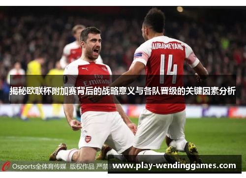 揭秘欧联杯附加赛背后的战略意义与各队晋级的关键因素分析