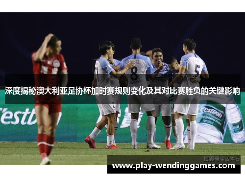 深度揭秘澳大利亚足协杯加时赛规则变化及其对比赛胜负的关键影响