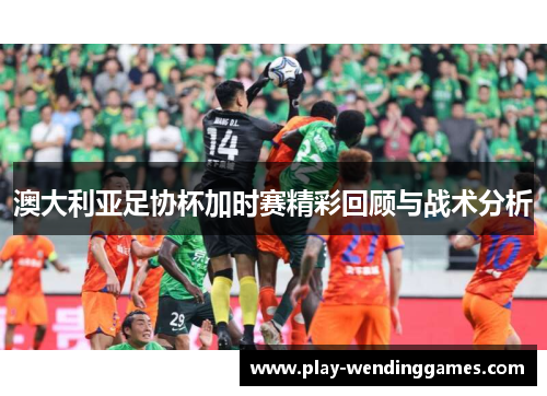 澳大利亚足协杯加时赛精彩回顾与战术分析