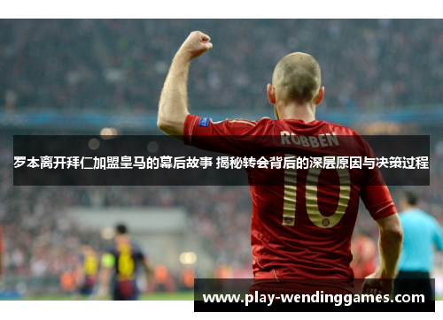 罗本离开拜仁加盟皇马的幕后故事 揭秘转会背后的深层原因与决策过程