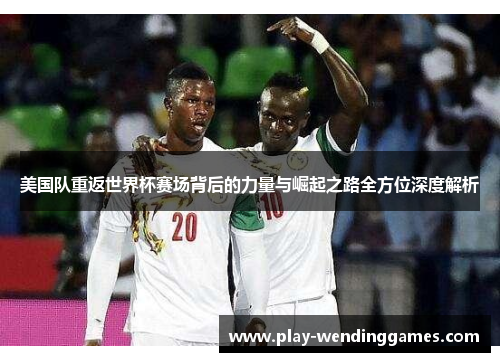 美国队重返世界杯赛场背后的力量与崛起之路全方位深度解析 美国队重返世界杯赛场背后的力量与崛起之路全方位深度解析