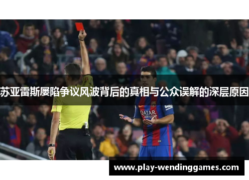 苏亚雷斯屡陷争议风波背后的真相与公众误解的深层原因