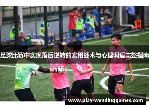 足球比赛中实现落后逆转的实用战术与心理调适完整指南